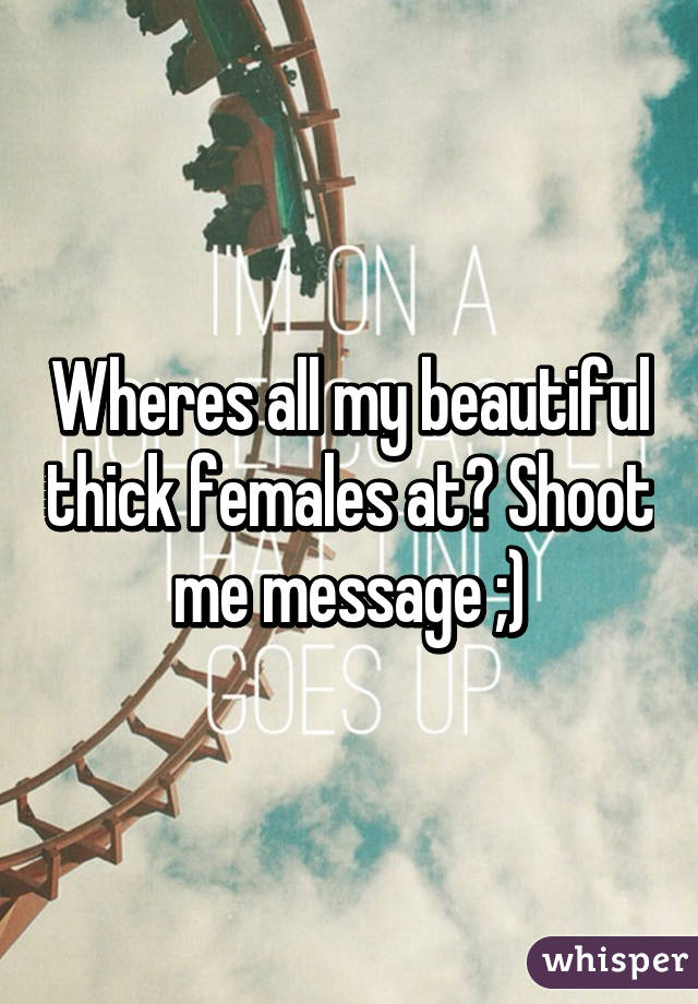 Wheres all my beautiful thick females at? Shoot me message ;)