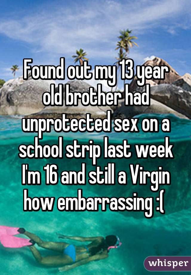Found out my 13 year old brother had unprotected sex on a school strip last week I'm 16 and still a Virgin how embarrassing :( 