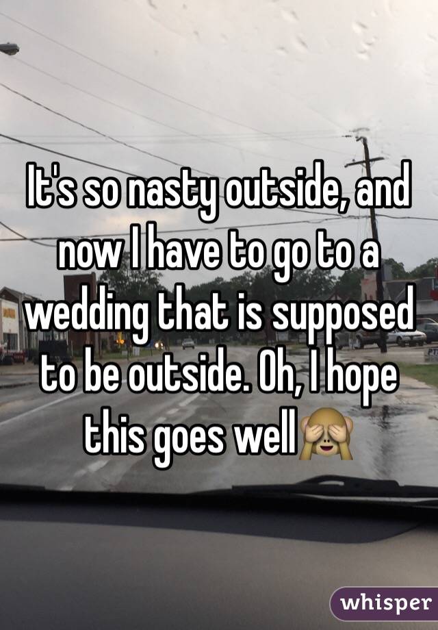It's so nasty outside, and now I have to go to a wedding that is supposed to be outside. Oh, I hope this goes well🙈