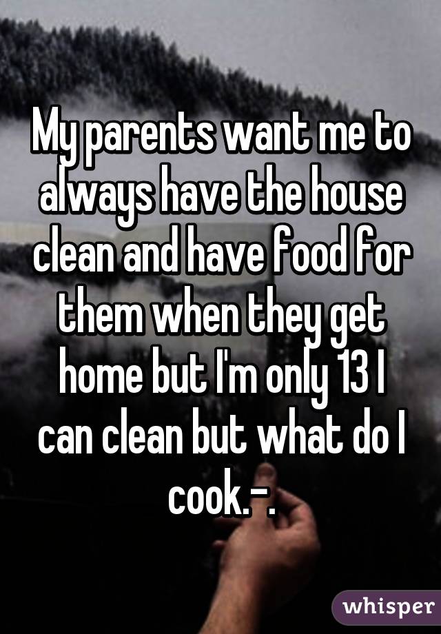 My parents want me to always have the house clean and have food for them when they get home but I'm only 13 I can clean but what do I cook.-.
