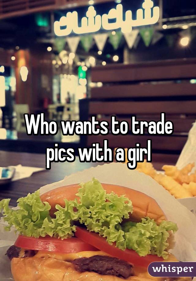 Who wants to trade pics with a girl