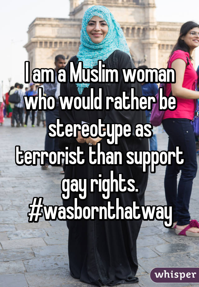 I am a Muslim woman who would rather be stereotype as terrorist than support gay rights.
#wasbornthatway