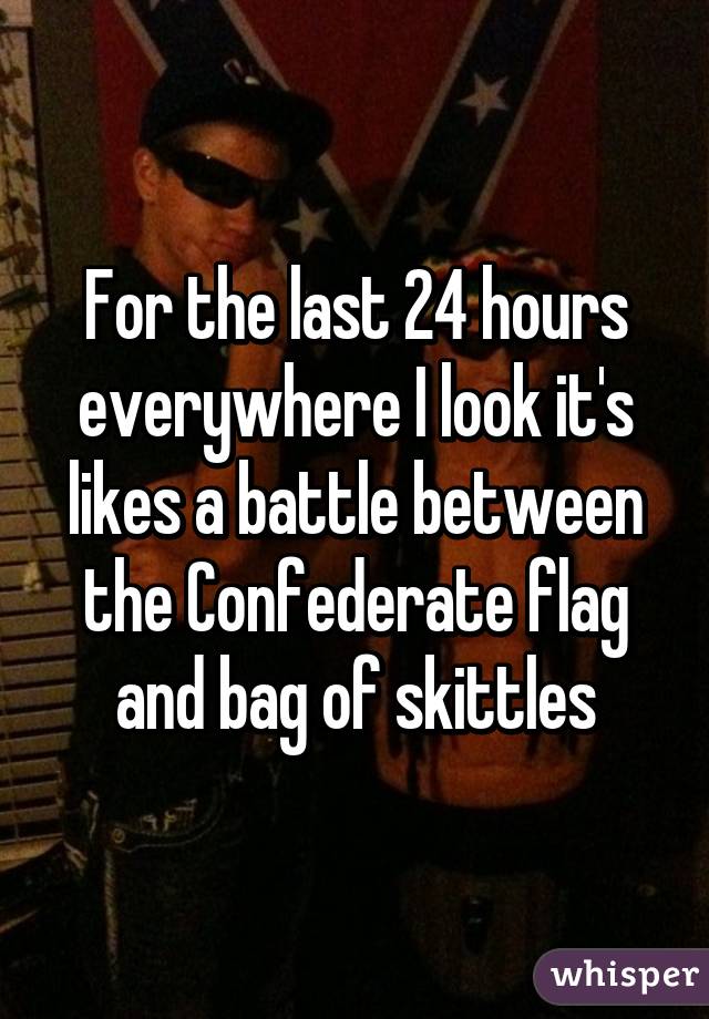 For the last 24 hours everywhere I look it's likes a battle between the Confederate flag and bag of skittles