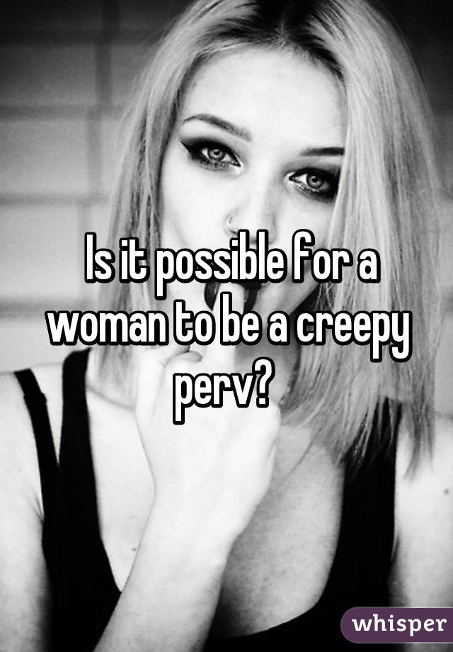  Is it possible for a woman to be a creepy perv? 