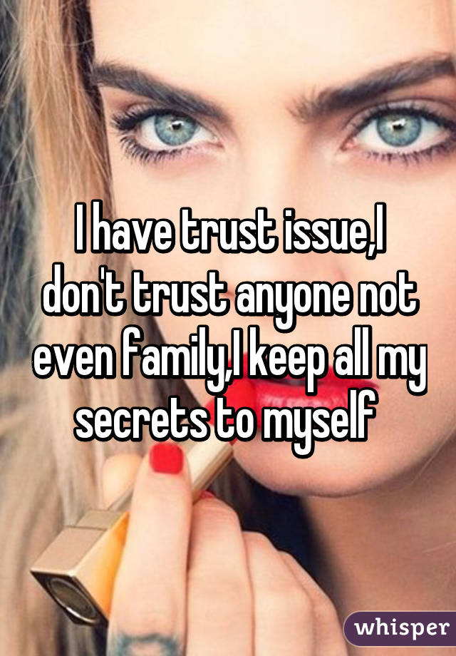 I have trust issue,I don't trust anyone not even family,I keep all my secrets to myself 