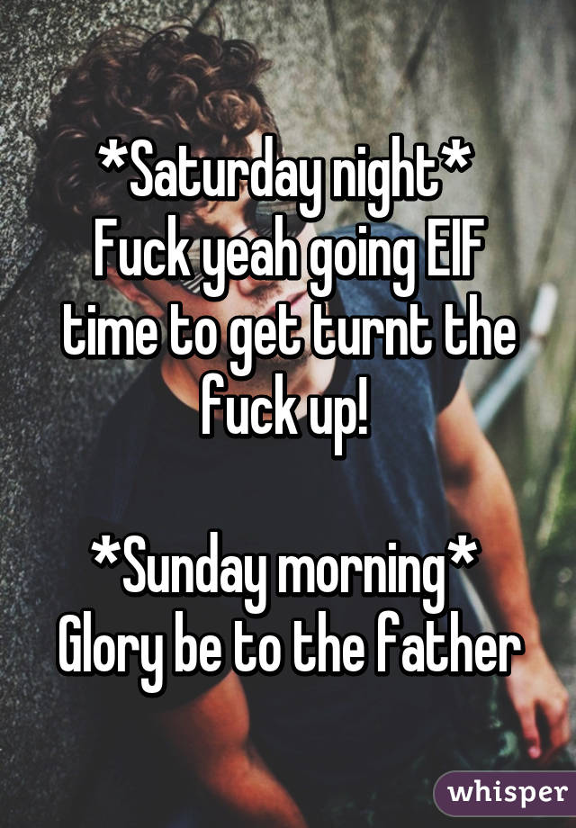 *Saturday night* 
Fuck yeah going EIF time to get turnt the fuck up! 

*Sunday morning* 
Glory be to the father