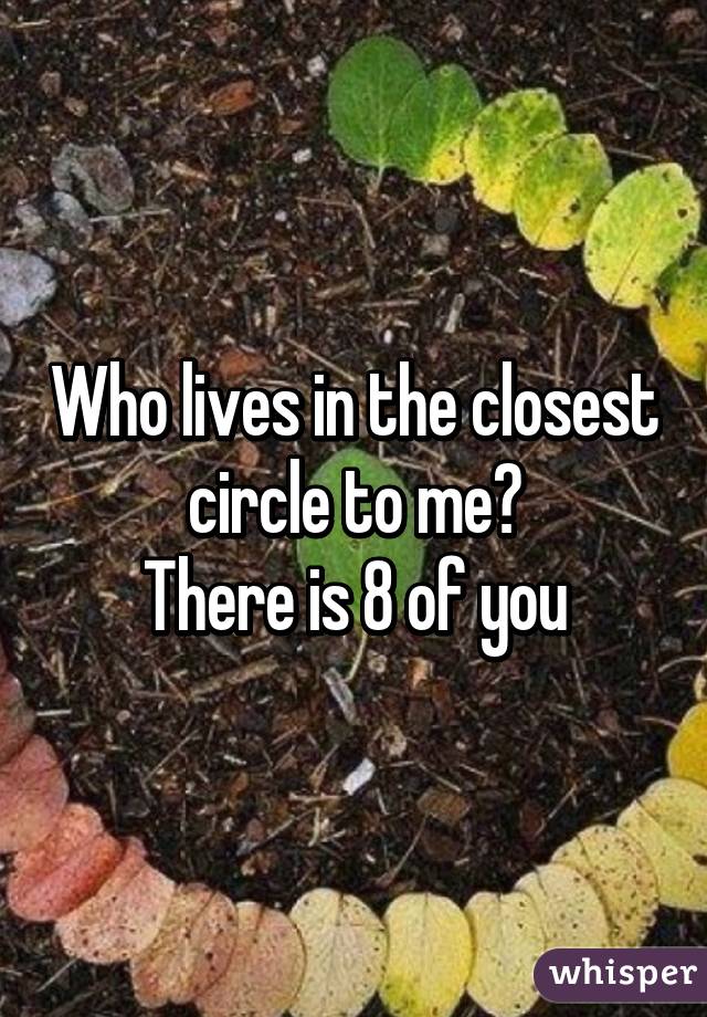 Who lives in the closest circle to me?
There is 8 of you