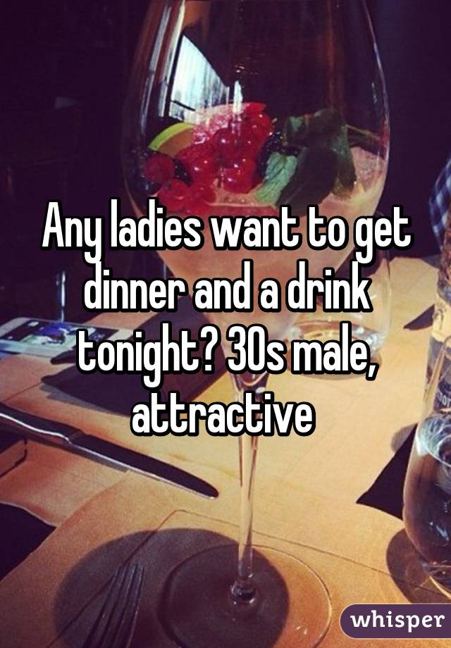 Any ladies want to get dinner and a drink tonight? 30s male, attractive 
