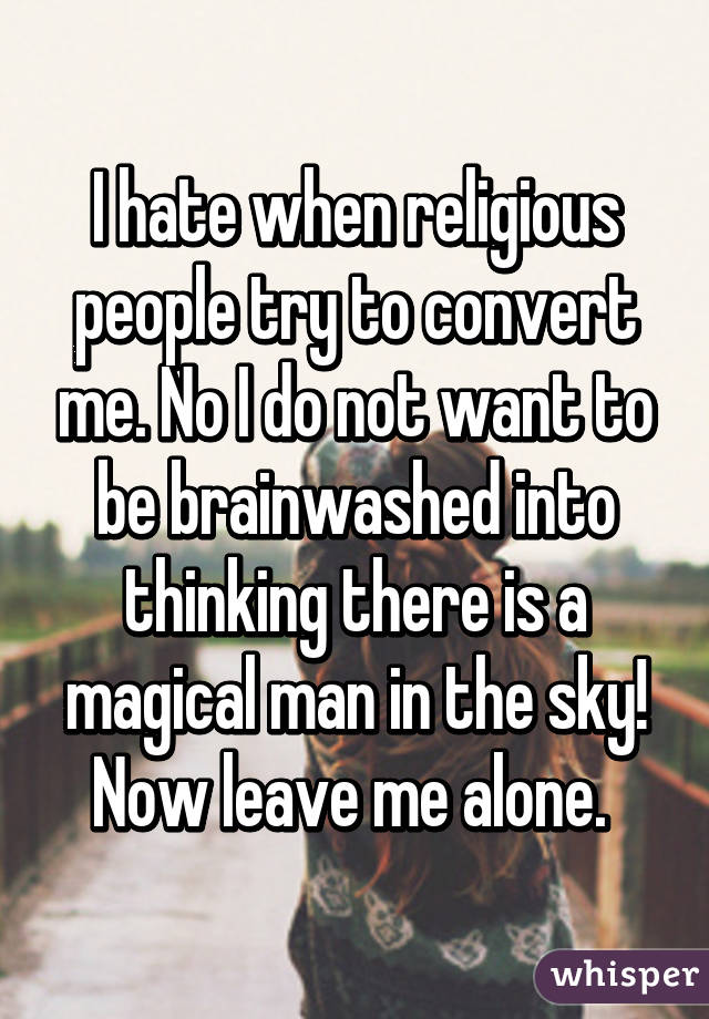 I hate when religious people try to convert me. No I do not want to be brainwashed into thinking there is a magical man in the sky! Now leave me alone. 