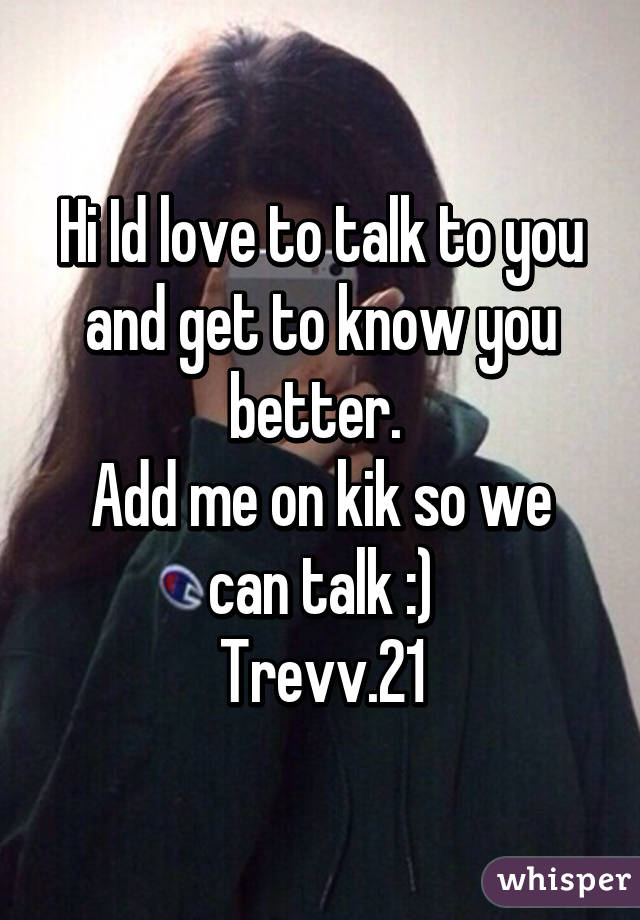 Hi Id love to talk to you and get to know you better. 
Add me on kik so we can talk :)
Trevv.21