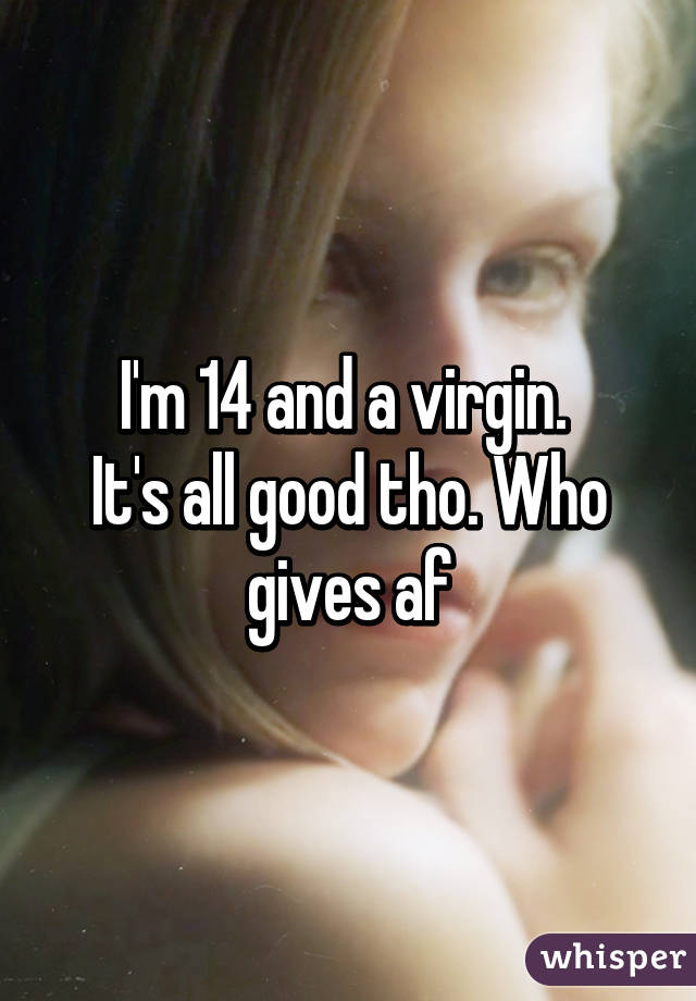 I'm 14 and a virgin. 
It's all good tho. Who gives af