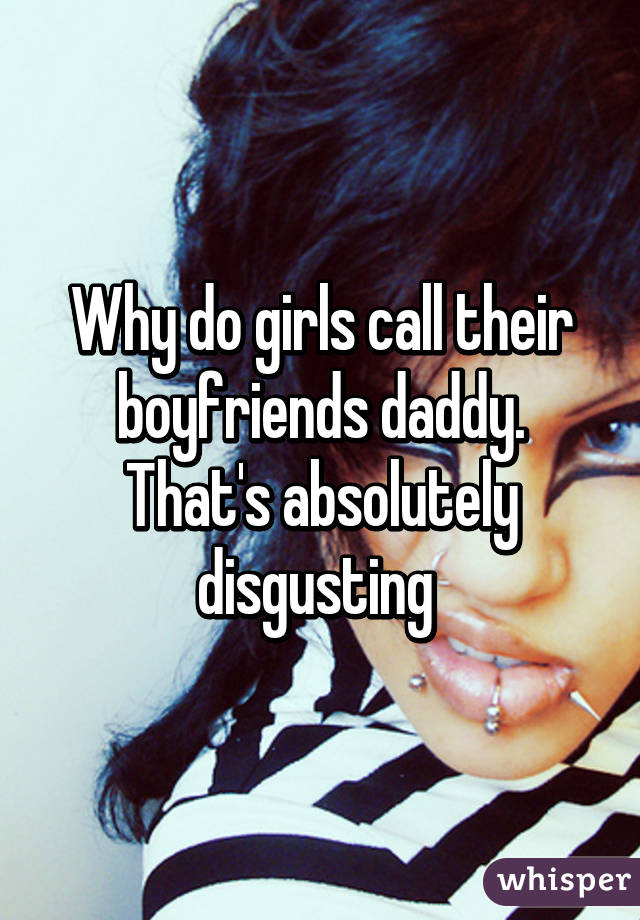 Why do girls call their boyfriends daddy. That's absolutely disgusting 