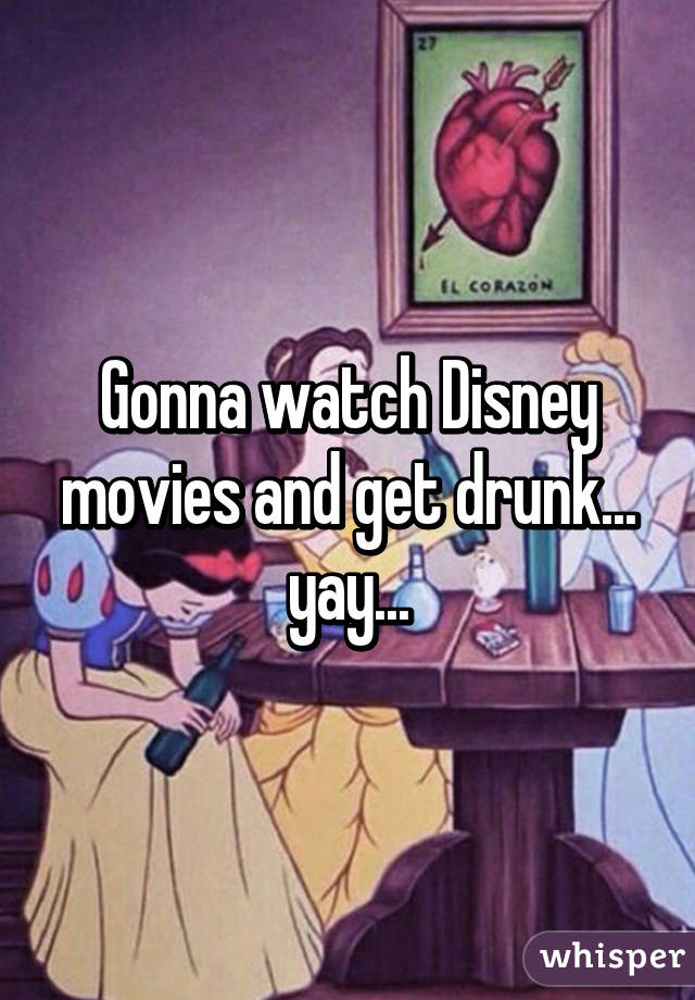 Gonna watch Disney movies and get drunk... yay...