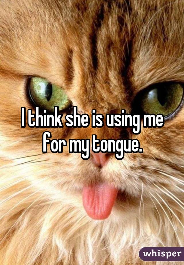 I think she is using me for my tongue.