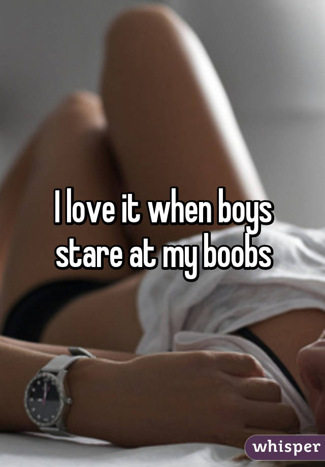 I love it when boys stare at my boobs