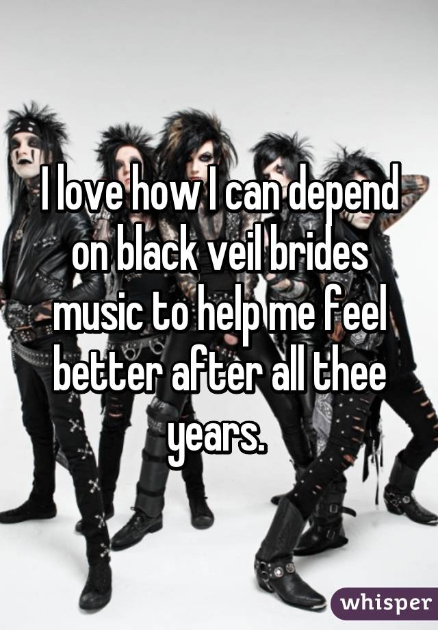 I love how I can depend on black veil brides music to help me feel better after all thee years. 