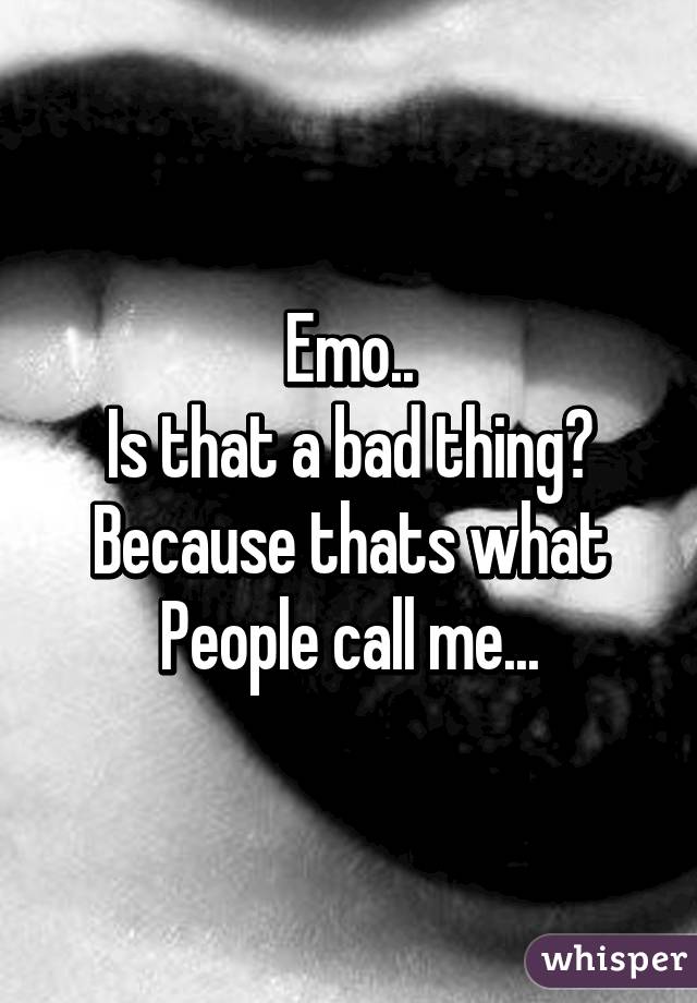 Emo..
Is that a bad thing?
Because thats what
People call me...