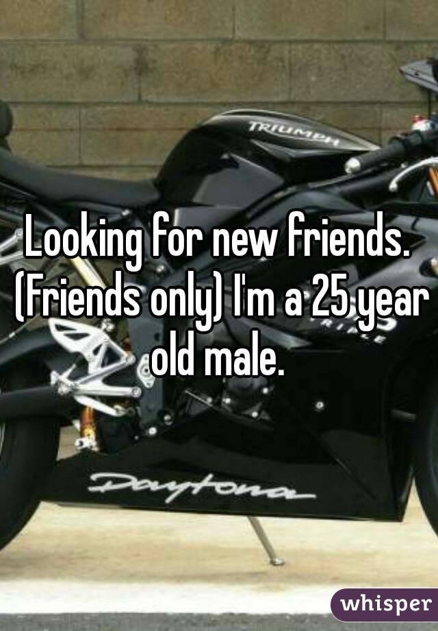 Looking for new friends. (Friends only) I'm a 25 year old male. 