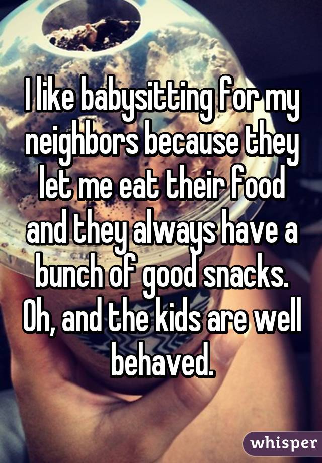 I like babysitting for my neighbors because they let me eat their food and they always have a bunch of good snacks. Oh, and the kids are well behaved.
