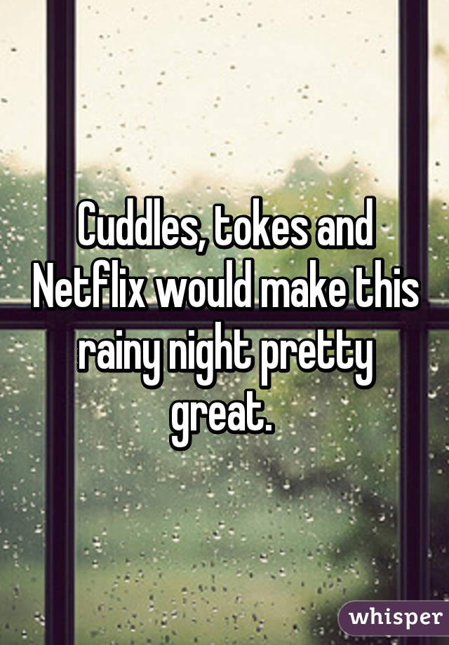 Cuddles, tokes and Netflix would make this rainy night pretty great. 