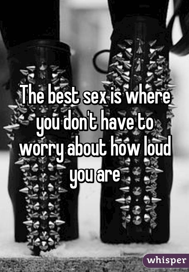 The best sex is where you don't have to worry about how loud you are