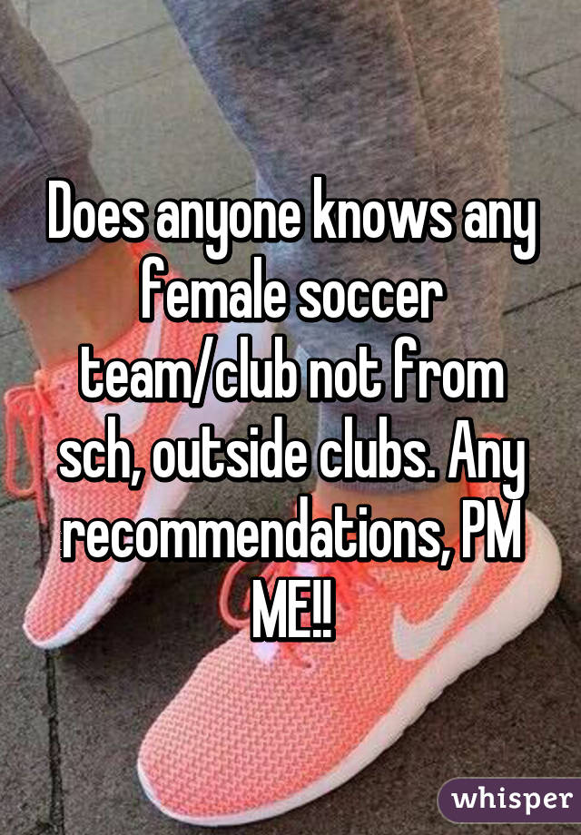 Does anyone knows any female soccer team/club not from sch, outside clubs. Any recommendations, PM ME!!