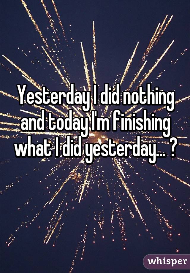 Yesterday I did nothing and today I'm finishing what I did yesterday... 😀 