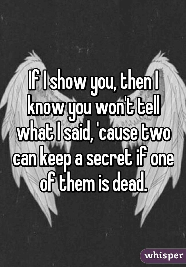 If I show you, then I know you won't tell what I said, 'cause two can keep a secret if one of them is dead.