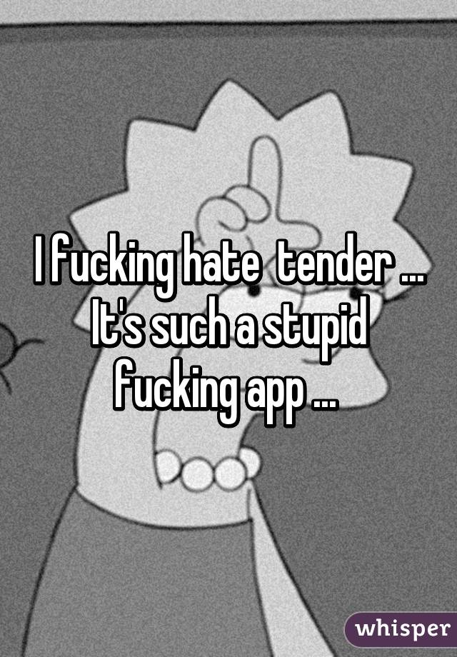 I fucking hate  tender ... It's such a stupid fucking app ... 