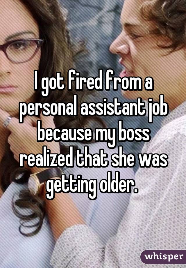 I got fired from a personal assistant job because my boss realized that she was getting older. 