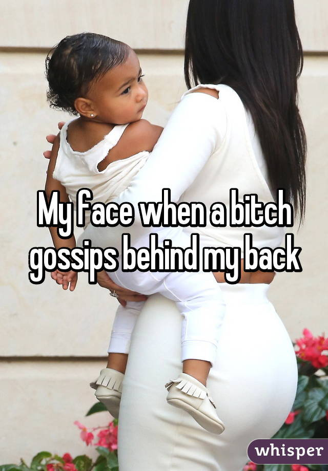 My face when a bitch gossips behind my back