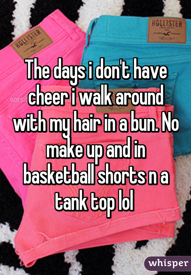 The days i don't have cheer i walk around with my hair in a bun. No make up and in basketball shorts n a tank top lol 