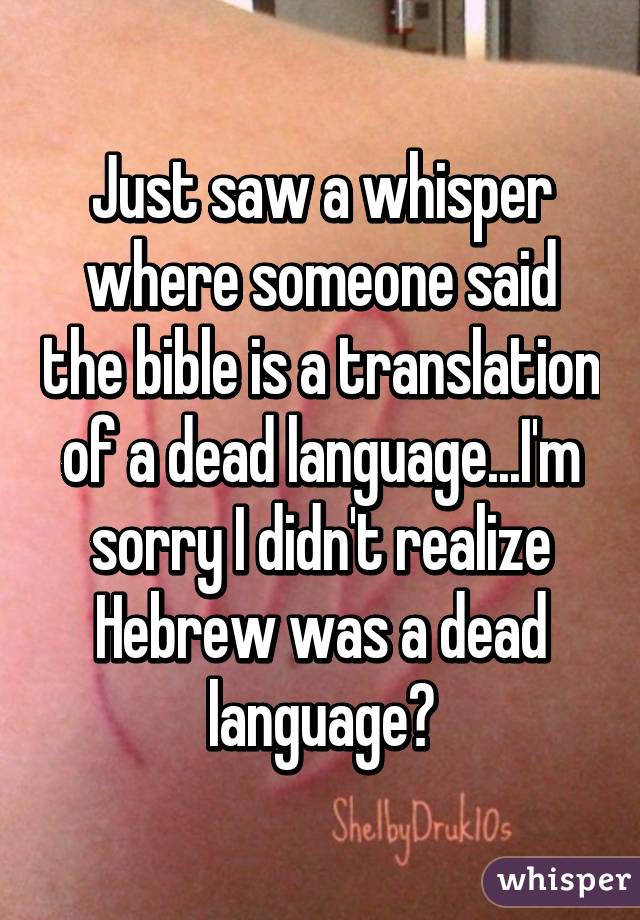 Just saw a whisper where someone said the bible is a translation of a dead language...I'm sorry I didn't realize Hebrew was a dead language?