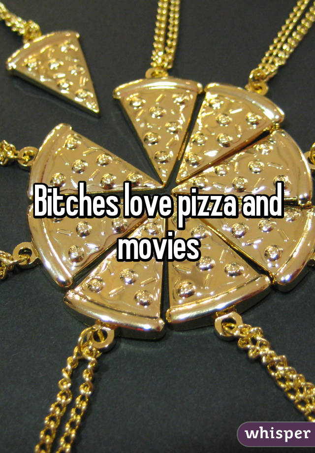 Bitches love pizza and movies