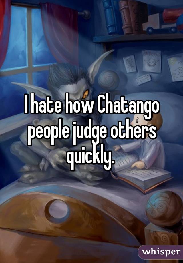 I hate how Chatango people judge others quickly. 
