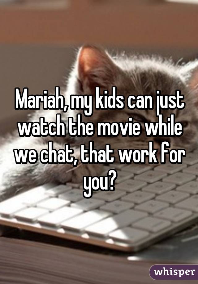 Mariah, my kids can just watch the movie while we chat, that work for you?