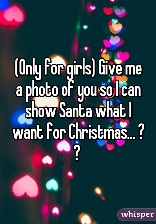 (Only for girls) Give me a photo of you so I can show Santa what I want for Christmas... 😀 😁 
