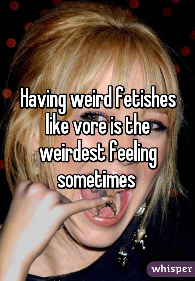 Having weird fetishes like vore is the weirdest feeling sometimes 