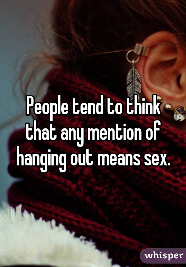 People tend to think that any mention of hanging out means sex.