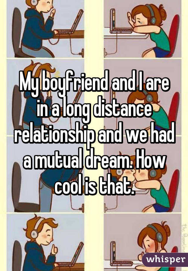 My boyfriend and I are in a long distance relationship and we had a mutual dream. How cool is that.