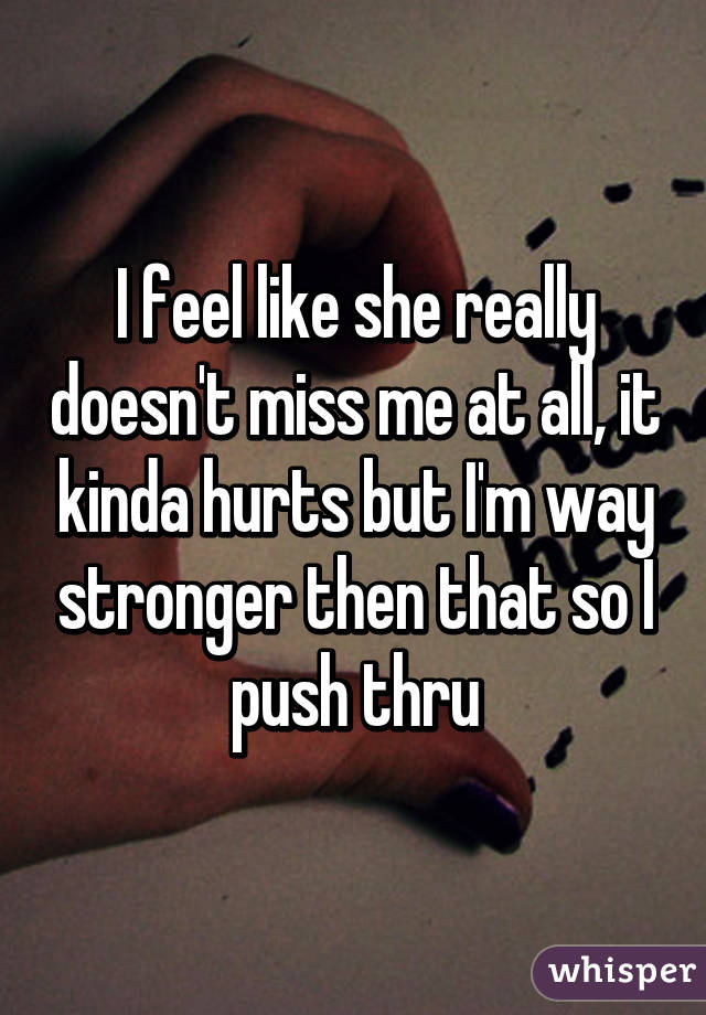 I feel like she really doesn't miss me at all, it kinda hurts but I'm way stronger then that so I push thru