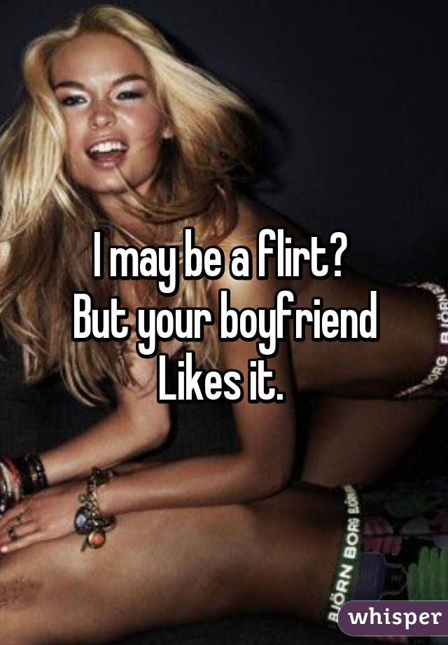 I may be a flirt😏 
But your boyfriend
Likes it. 