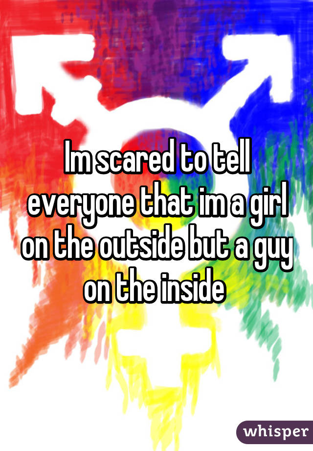 Im scared to tell everyone that im a girl on the outside but a guy on the inside 