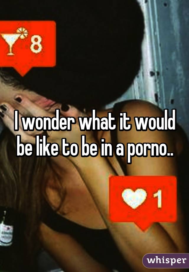 I wonder what it would be like to be in a porno..