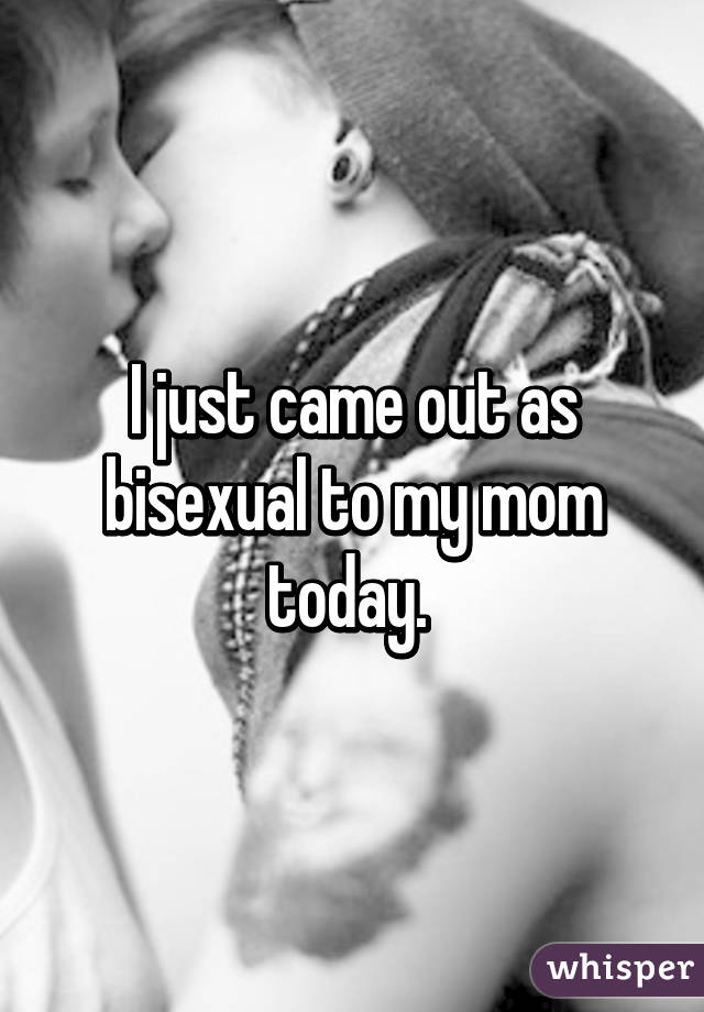 I just came out as bisexual to my mom today. 