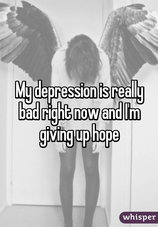 My depression is really bad right now and I'm giving up hope