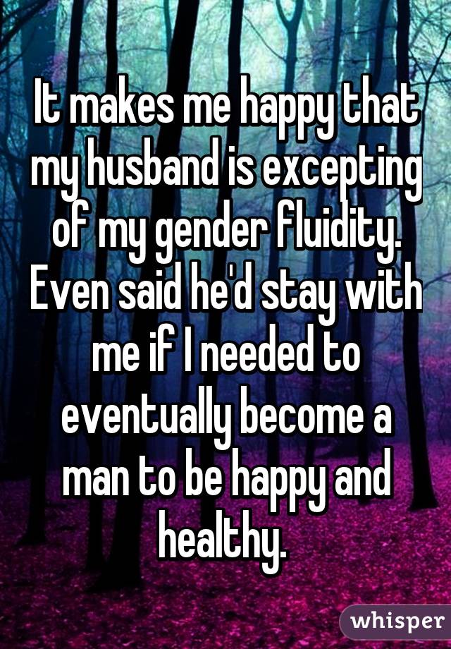 It makes me happy that my husband is excepting of my gender fluidity. Even said he'd stay with me if I needed to eventually become a man to be happy and healthy. 