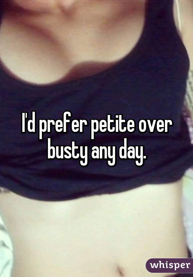 I'd prefer petite over busty any day.