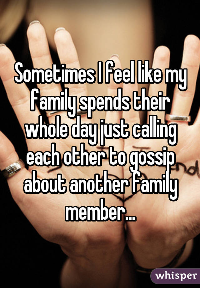 Sometimes I feel like my family spends their whole day just calling each other to gossip about another family member...