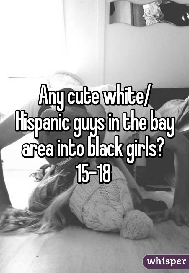 Any cute white/ Hispanic guys in the bay area into black girls? 
15-18 